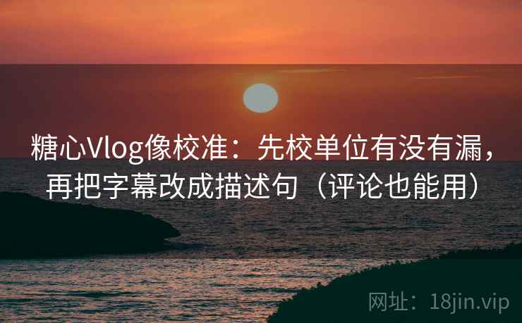糖心Vlog像校准：先校单位有没有漏，再把字幕改成描述句（评论也能用）