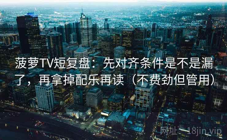 菠萝TV短复盘：先对齐条件是不是漏了，再拿掉配乐再读（不费劲但管用）