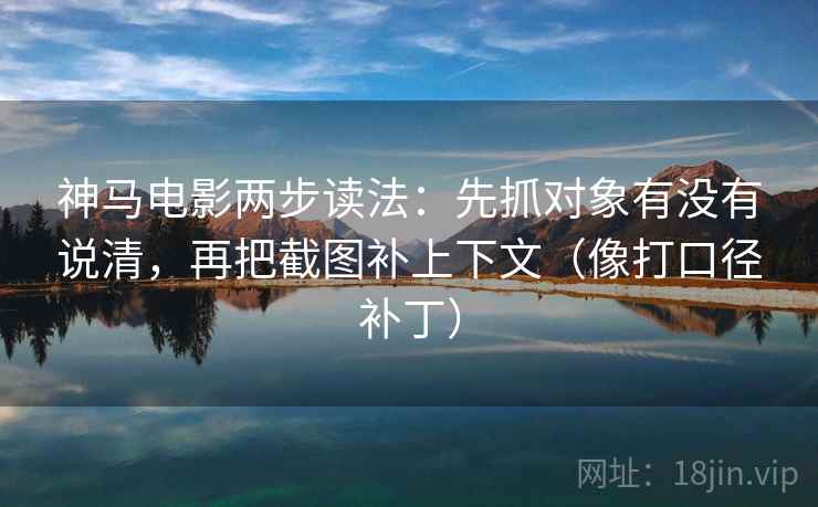 神马电影两步读法:先抓对象有没有说清,再把截图补上下文(像打口径补丁) 神马电影两步读法:先抓对象有没有说清,再把截图补上下文(像打口径补丁)