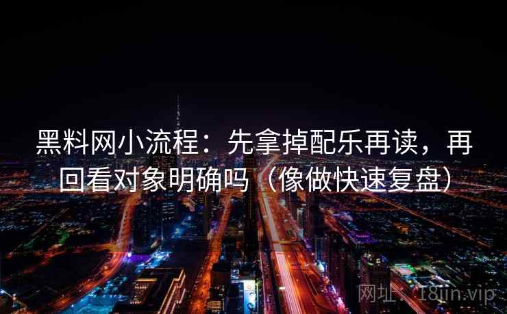 黑料网小流程：先拿掉配乐再读，再回看对象明确吗（像做快速复盘）