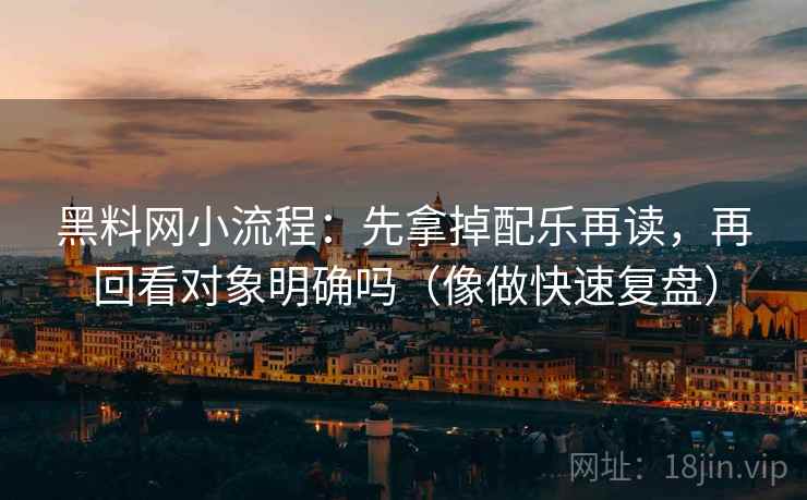 黑料网小流程：先拿掉配乐再读，再回看对象明确吗（像做快速复盘）