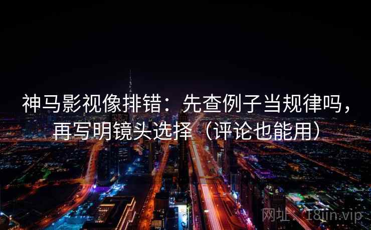 神马影视像排错:先查例子当规律吗,再写明镜头选择(评论也能用) 神马影视像排错:先查例子当规律吗,再写明镜头选择(评论也能用)