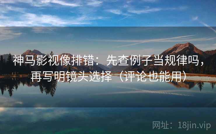 神马影视像排错:先查例子当规律吗,再写明镜头选择(评论也能用) 神马影视像排错:先查例子当规律吗,再写明镜头选择(评论也能用)
