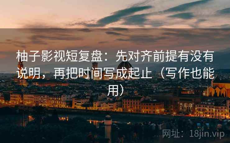 柚子影视短复盘：先对齐前提有没有说明，再把时间写成起止（写作也能用）