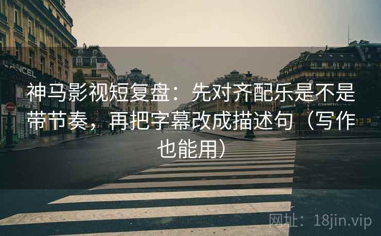 神马影视短复盘：先对齐配乐是不是带节奏，再把字幕改成描述句（写作也能用）