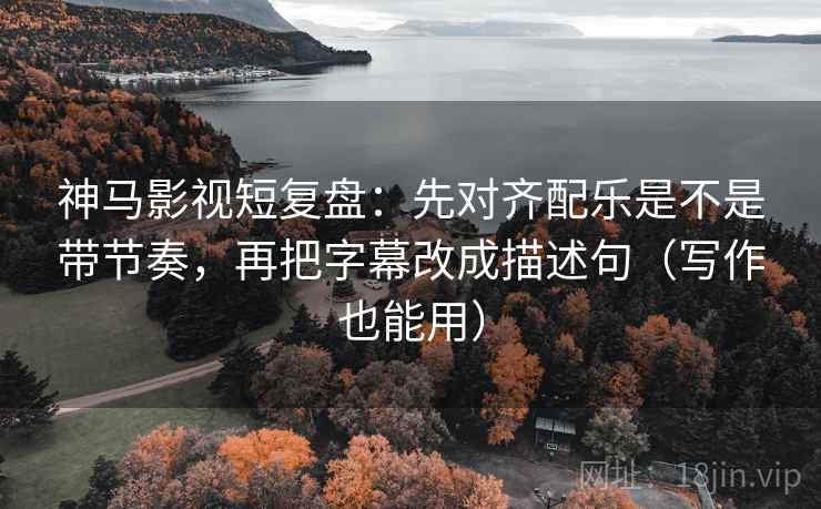 神马影视短复盘:先对齐配乐是不是带节奏,再把字幕改成描述句(写作也能用) 神马影视短复盘:先对齐配乐是不是带节奏,再把字幕改成描述句(写作也能用)