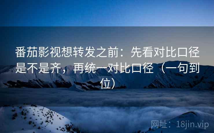 番茄影视想转发之前:先看对比口径是不是齐,再统一对比口径(一句到位) 番茄影视想转发之前:先看对比口径是不是齐,再统一对比口径(一句到位)