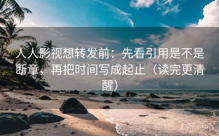 人人影视想转发前:先看引用是不是断章,再把时间写成起止(读完更清醒) 人人影视想转发前:先看引用是不是断章,再把时间写成起止(读完更清醒)