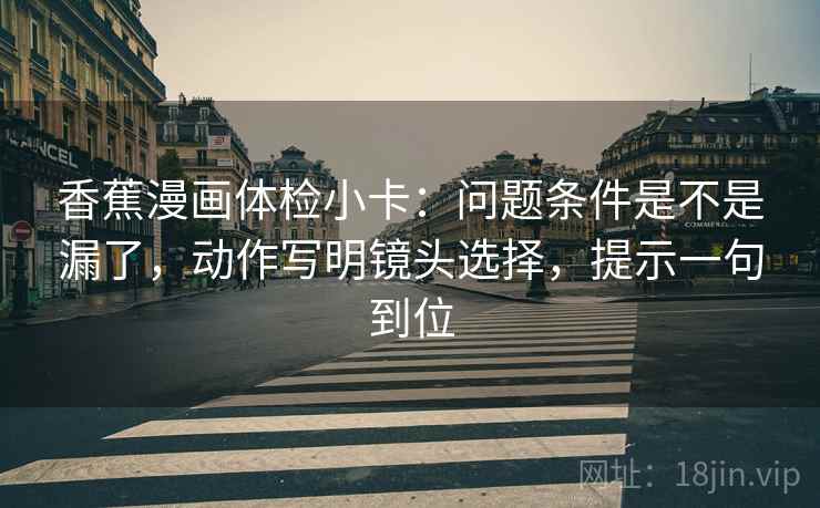 香蕉漫画体检小卡：问题条件是不是漏了，动作写明镜头选择，提示一句到位