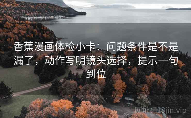 香蕉漫画体检小卡:问题条件是不是漏了,动作写明镜头选择,提示一句到位 香蕉漫画体检小卡:问题条件是不是漏了,动作写明镜头选择,提示一句到位