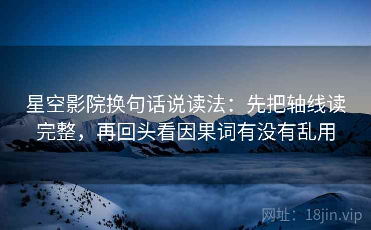 星空影院换句话说读法：先把轴线读完整，再回头看因果词有没有乱用