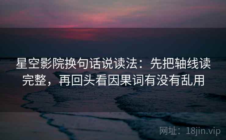 星空影院换句话说读法:先把轴线读完整,再回头看因果词有没有乱用 星空影院换句话说读法:先把轴线读完整,再回头看因果词有没有乱用