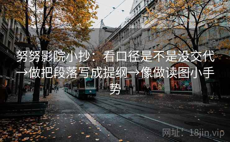 努努影院小抄:看口径是不是没交代→做把段落写成提纲→像做读图小手势 努努影院小抄:看口径是不是没交代→做把段落写成提纲→像做读图小手势