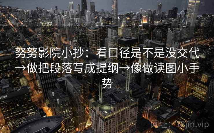 努努影院小抄：看口径是不是没交代→做把段落写成提纲→像做读图小手势