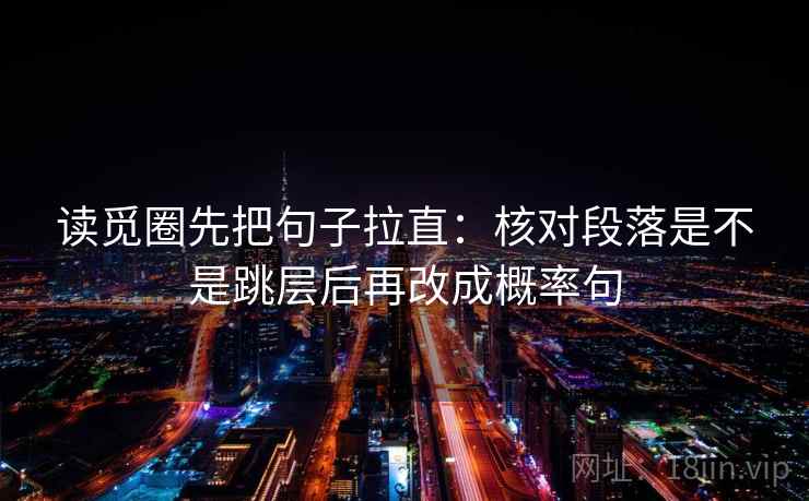 读觅圈先把句子拉直:核对段落是不是跳层后再改成概率句 读觅圈先把句子拉直:核对段落是不是跳层后再改成概率句