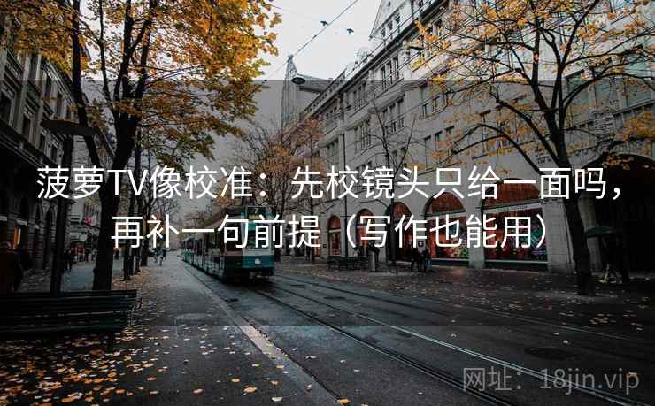 菠萝TV像校准：先校镜头只给一面吗，再补一句前提（写作也能用）