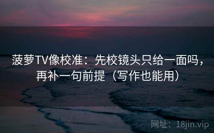 菠萝TV像校准:先校镜头只给一面吗,再补一句前提(写作也能用) 菠萝TV像校准:先校镜头只给一面吗,再补一句前提(写作也能用)
