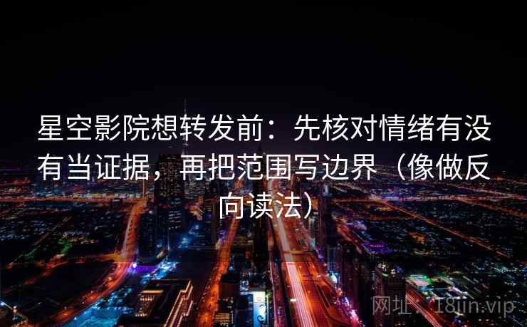 星空影院想转发前：先核对情绪有没有当证据，再把范围写边界（像做反向读法）