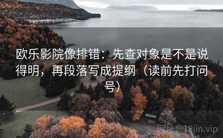欧乐影院像排错:先查对象是不是说得明,再段落写成提纲(读前先打问号) 欧乐影院像排错:先查对象是不是说得明,再段落写成提纲(读前先打问号)