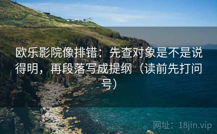 欧乐影院像排错：先查对象是不是说得明，再段落写成提纲（读前先打问号）