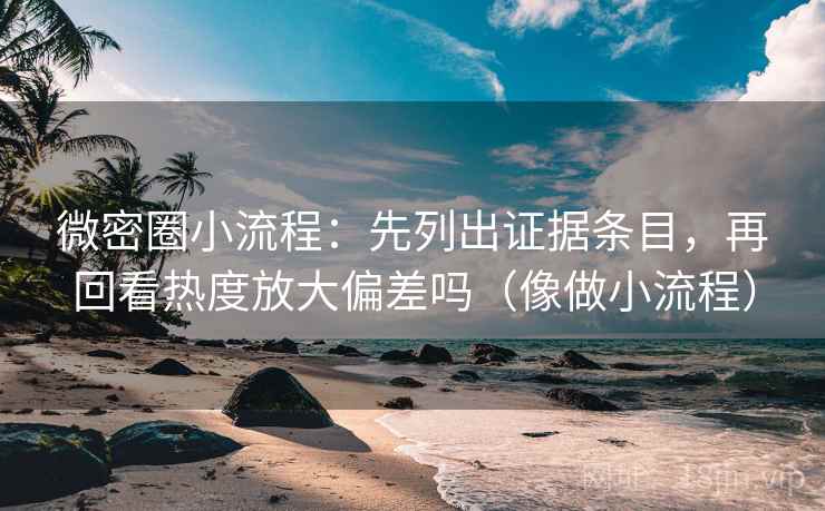 微密圈小流程：先列出证据条目，再回看热度放大偏差吗（像做小流程）