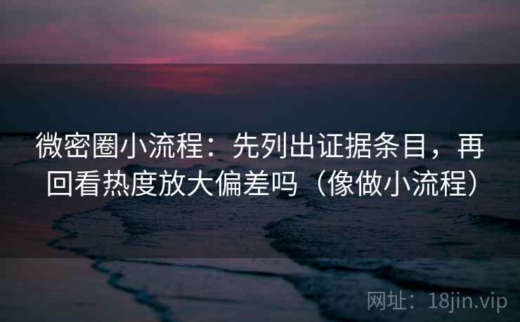 微密圈小流程:先列出证据条目,再回看热度放大偏差吗(像做小流程) 微密圈小流程:先列出证据条目,再回看热度放大偏差吗(像做小流程)