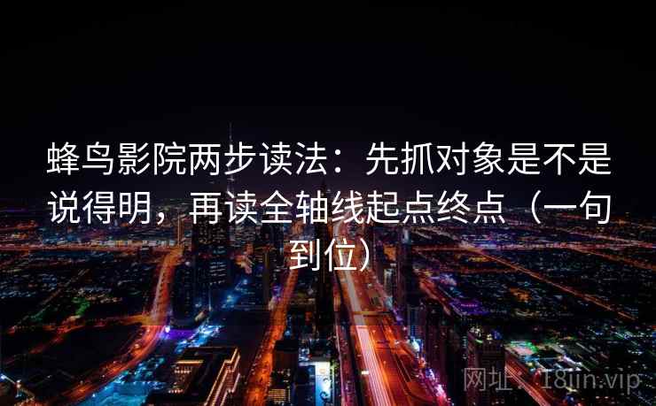 蜂鸟影院两步读法：先抓对象是不是说得明，再读全轴线起点终点（一句到位）