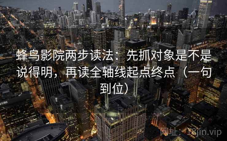 蜂鸟影院两步读法:先抓对象是不是说得明,再读全轴线起点终点(一句到位) 蜂鸟影院两步读法:先抓对象是不是说得明,再读全轴线起点终点(一句到位)