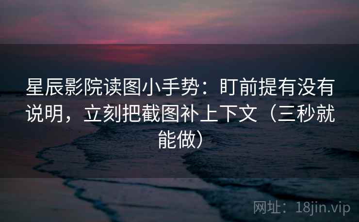 星辰影院读图小手势：盯前提有没有说明，立刻把截图补上下文（三秒就能做）