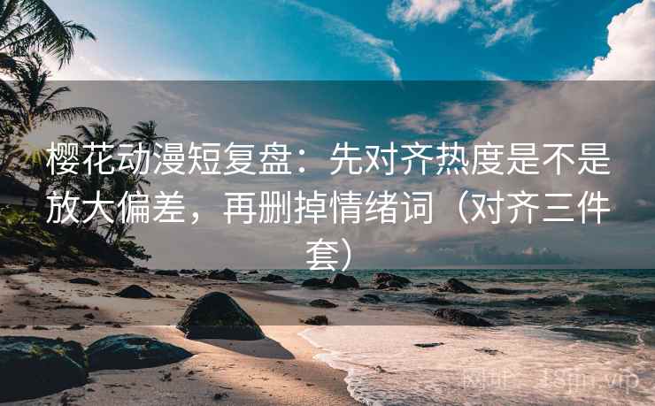樱花动漫短复盘:先对齐热度是不是放大偏差,再删掉情绪词(对齐三件套) 樱花动漫短复盘:先对齐热度是不是放大偏差,再删掉情绪词(对齐三件套)