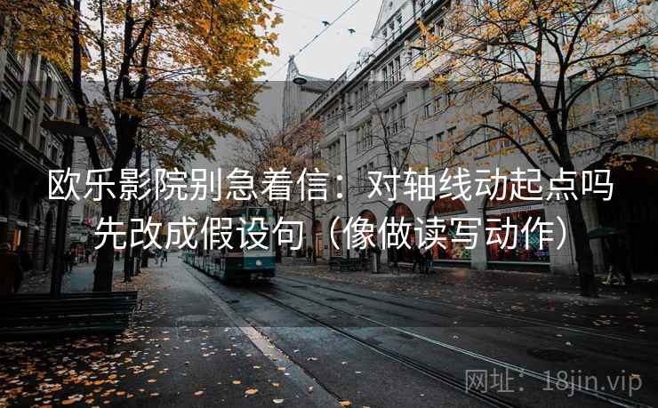 欧乐影院别急着信：对轴线动起点吗先改成假设句（像做读写动作）