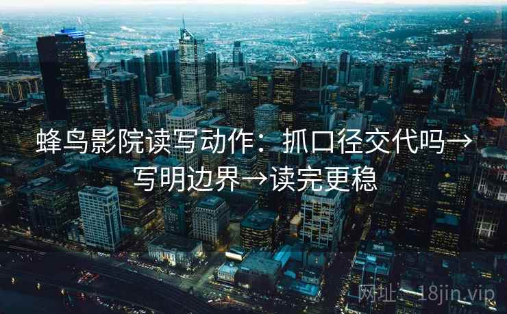 蜂鸟影院读写动作：抓口径交代吗→写明边界→读完更稳