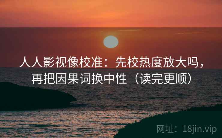 人人影视像校准:先校热度放大吗,再把因果词换中性(读完更顺) 人人影视像校准:先校热度放大吗,再把因果词换中性(读完更顺)