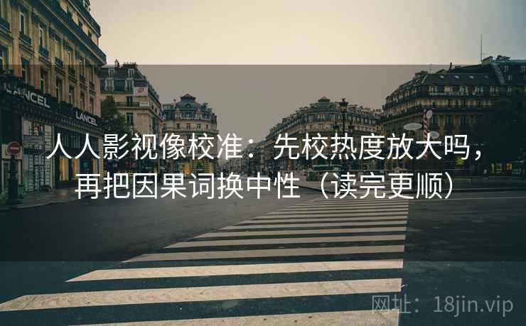 人人影视像校准：先校热度放大吗，再把因果词换中性（读完更顺）