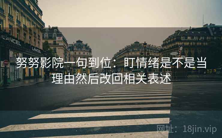 努努影院一句到位：盯情绪是不是当理由然后改回相关表述