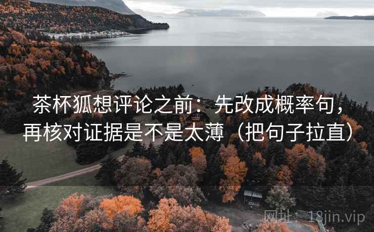 茶杯狐想评论之前：先改成概率句，再核对证据是不是太薄（把句子拉直）