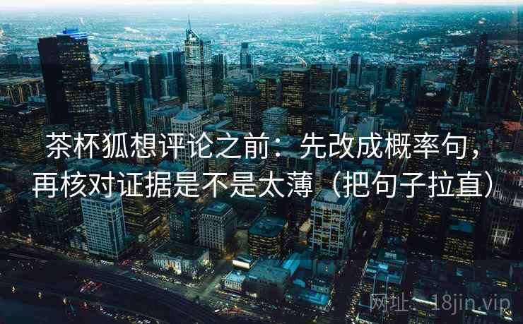 茶杯狐想评论之前:先改成概率句,再核对证据是不是太薄(把句子拉直) 茶杯狐想评论之前:先改成概率句,再核对证据是不是太薄(把句子拉直)
