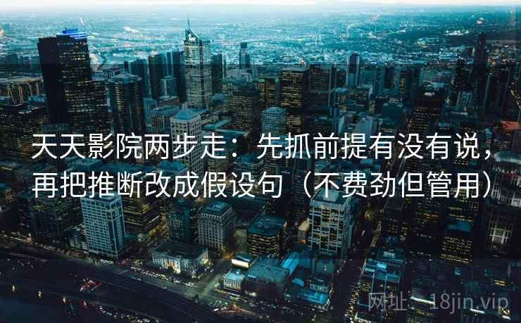 天天影院两步走：先抓前提有没有说，再把推断改成假设句（不费劲但管用）