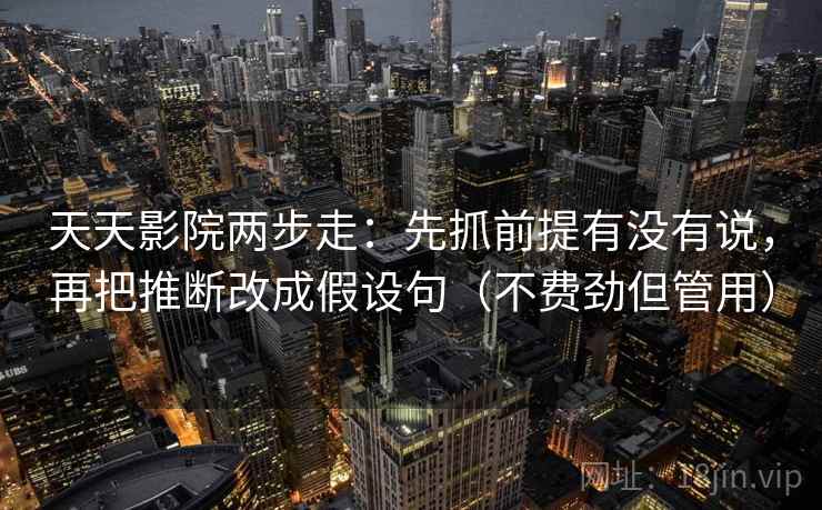 天天影院两步走：先抓前提有没有说，再把推断改成假设句（不费劲但管用）
