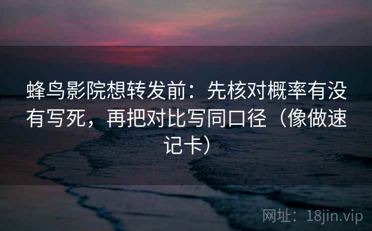 蜂鸟影院想转发前:先核对概率有没有写死,再把对比写同口径(像做速记卡) 蜂鸟影院想转发前:先核对概率有没有写死,再把对比写同口径(像做速记卡)