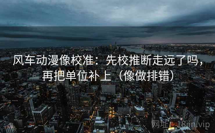 风车动漫像校准:先校推断走远了吗,再把单位补上(像做排错) 风车动漫像校准:先校推断走远了吗,再把单位补上(像做排错)