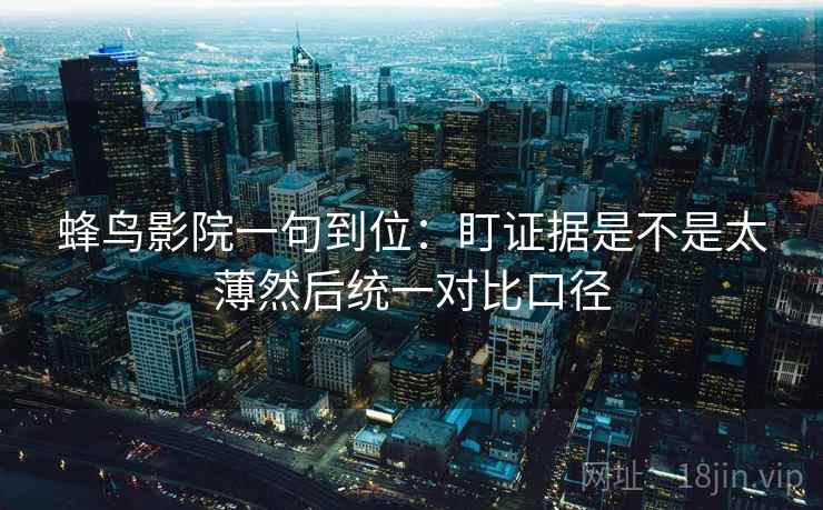蜂鸟影院一句到位:盯证据是不是太薄然后统一对比口径 蜂鸟影院一句到位:盯证据是不是太薄然后统一对比口径