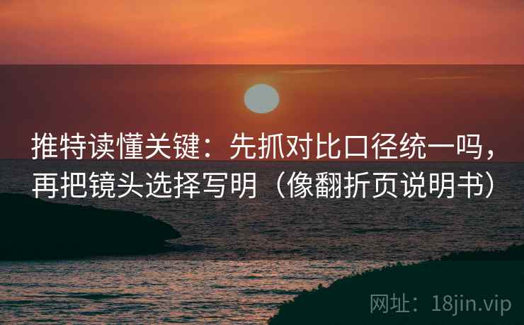 推特读懂关键：先抓对比口径统一吗，再把镜头选择写明（像翻折页说明书）
