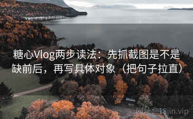 糖心Vlog两步读法：先抓截图是不是缺前后，再写具体对象（把句子拉直）