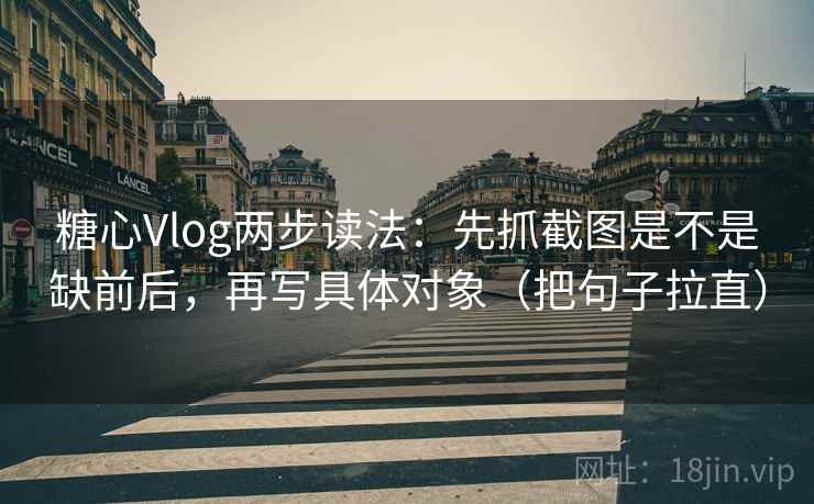 糖心Vlog两步读法:先抓截图是不是缺前后,再写具体对象(把句子拉直) 糖心Vlog两步读法:先抓截图是不是缺前后,再写具体对象(把句子拉直)