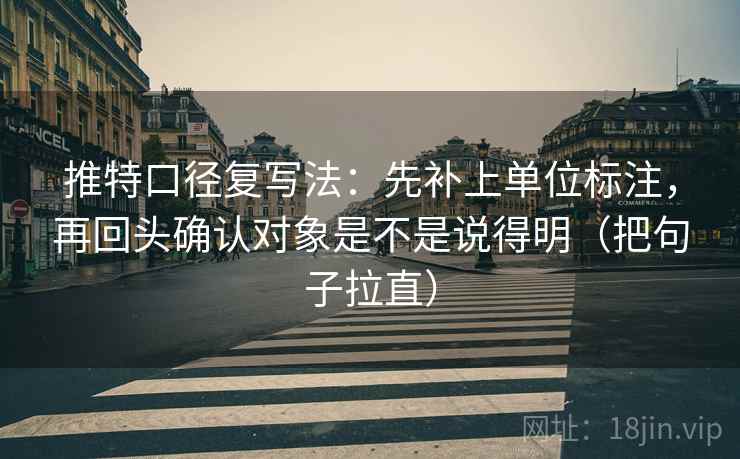 推特口径复写法：先补上单位标注，再回头确认对象是不是说得明（把句子拉直）