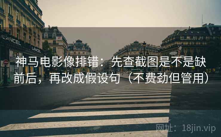 神马电影像排错:先查截图是不是缺前后,再改成假设句(不费劲但管用) 神马电影像排错:先查截图是不是缺前后,再改成假设句(不费劲但管用)