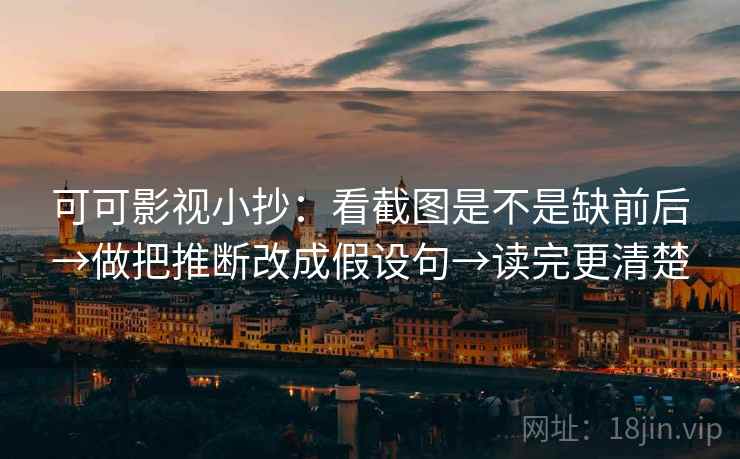 可可影视小抄:看截图是不是缺前后→做把推断改成假设句→读完更清楚 可可影视小抄:看截图是不是缺前后→做把推断改成假设句→读完更清楚