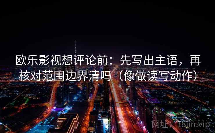 欧乐影视想评论前:先写出主语,再核对范围边界清吗(像做读写动作) 欧乐影视想评论前:先写出主语,再核对范围边界清吗(像做读写动作)