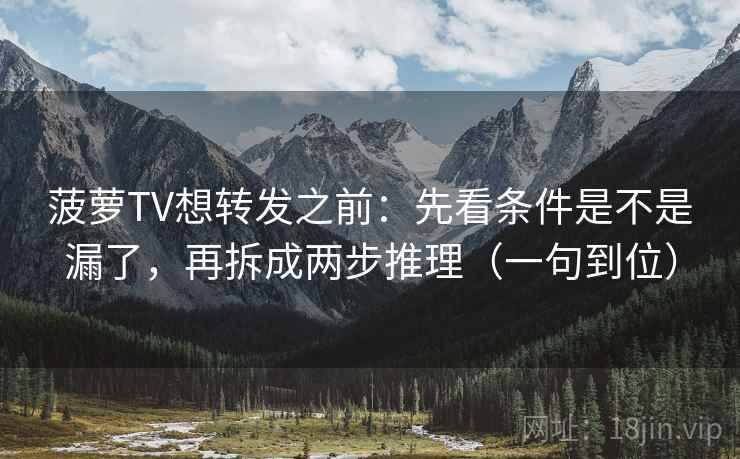 菠萝TV想转发之前：先看条件是不是漏了，再拆成两步推理（一句到位）